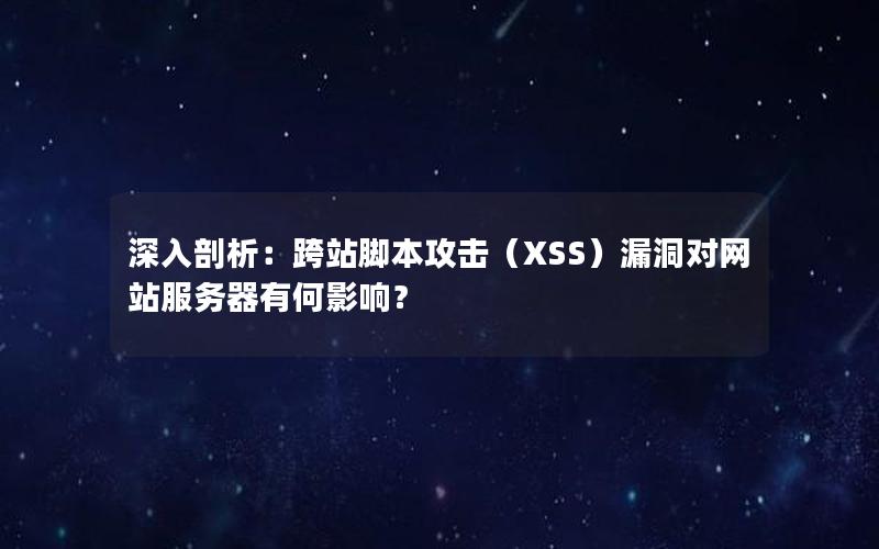 深入剖析：跨站脚本攻击（XSS）漏洞对网站服务器有何影响？