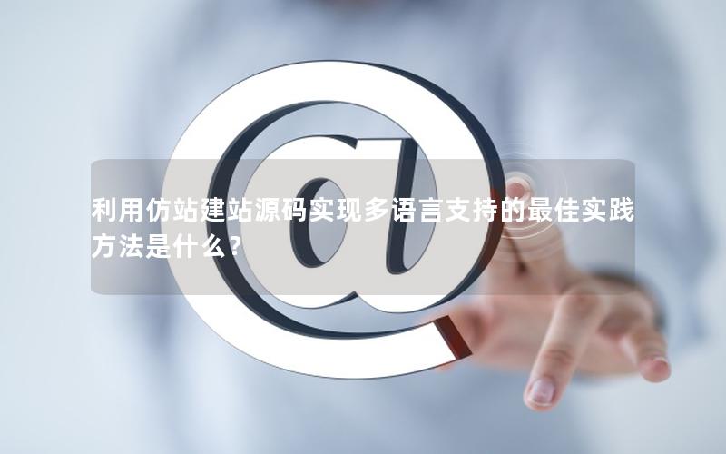 利用仿站建站源码实现多语言支持的最佳实践方法是什么？
