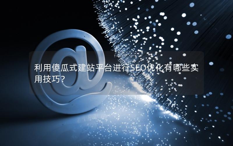 利用傻瓜式建站平台进行SEO优化有哪些实用技巧？