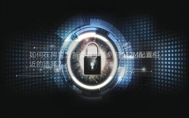 如何在阿里云新套餐中找到与512M配置相近的选择？