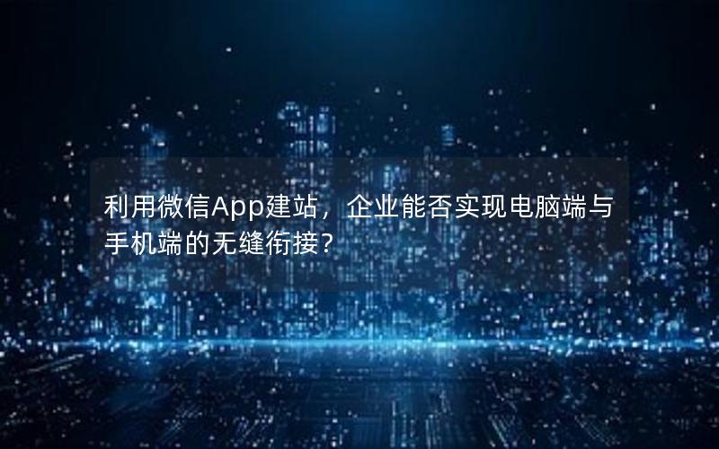 利用微信App建站，企业能否实现电脑端与手机端的无缝衔接？