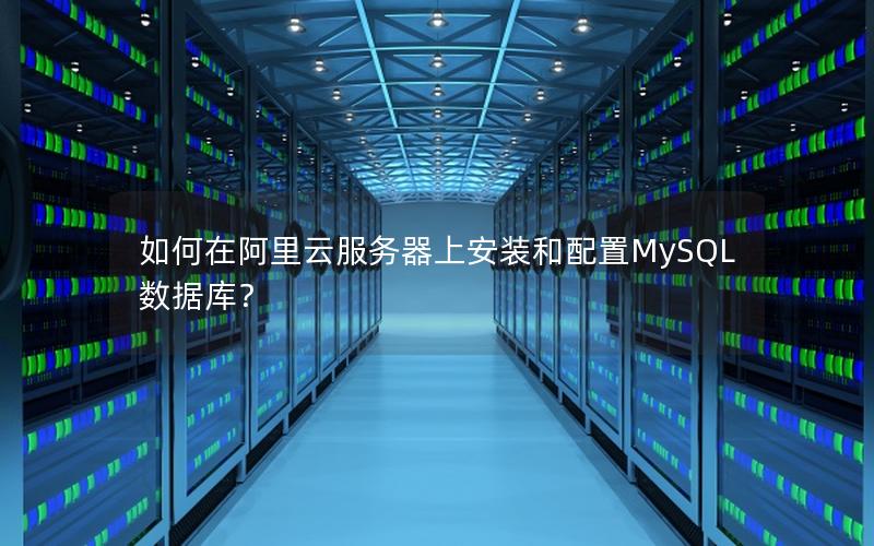 如何在阿里云服务器上安装和配置MySQL数据库？