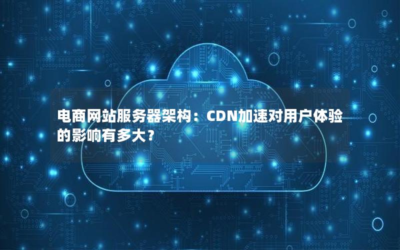 电商网站服务器架构：CDN加速对用户体验的影响有多大？