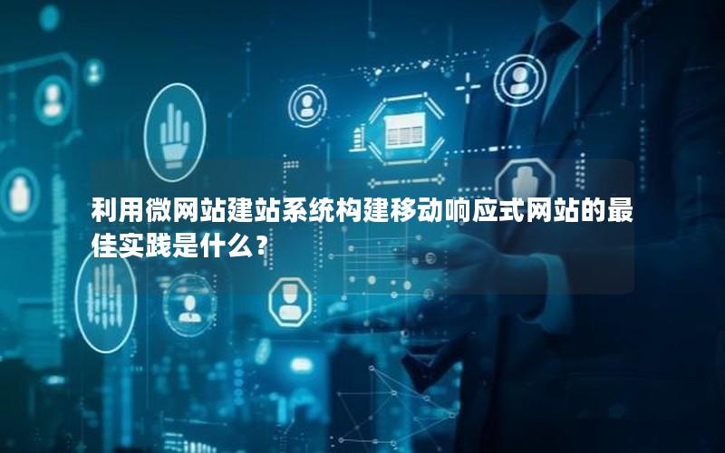 利用微网站建站系统构建移动响应式网站的最佳实践是什么？