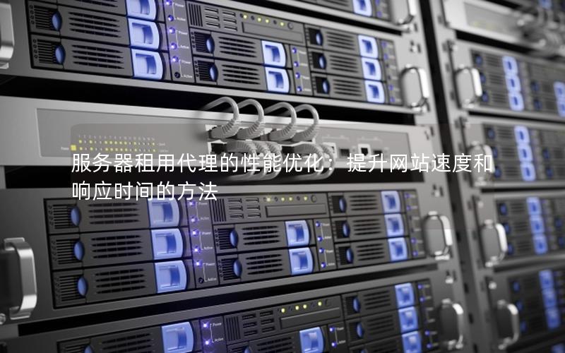 服务器租用代理的性能优化：提升网站速度和响应时间的方法