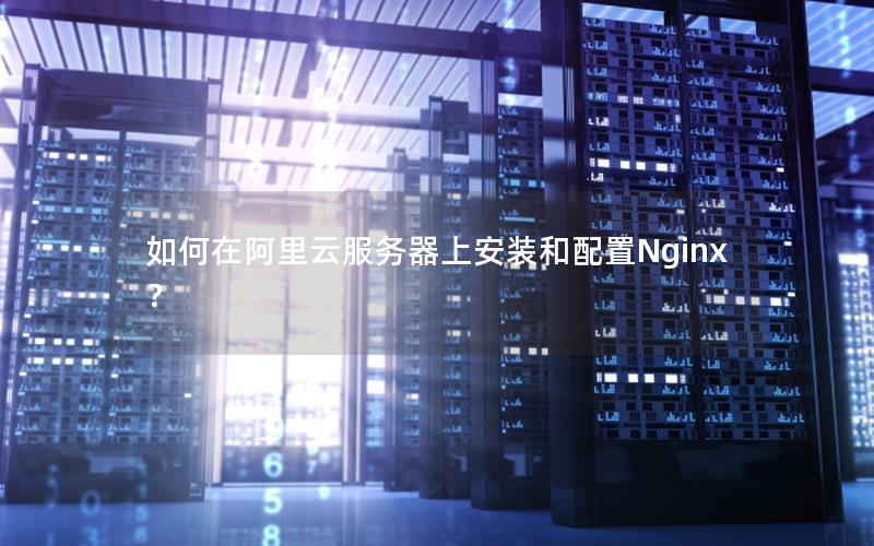 如何在阿里云服务器上安装和配置Nginx？