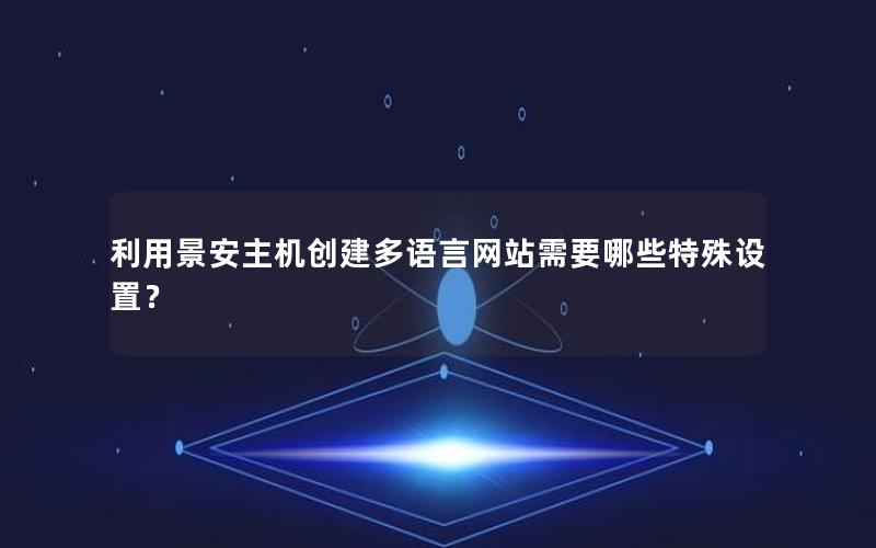 利用景安主机创建多语言网站需要哪些特殊设置？