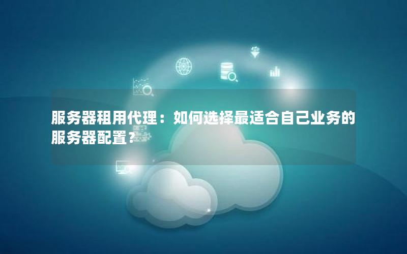 服务器租用代理：如何选择最适合自己业务的服务器配置？