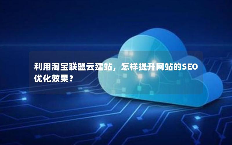 利用淘宝联盟云建站，怎样提升网站的SEO优化效果？