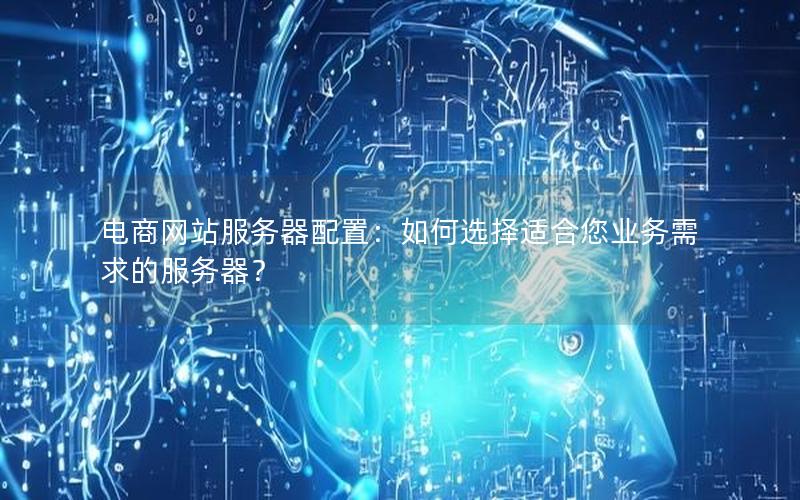 电商网站服务器配置：如何选择适合您业务需求的服务器？