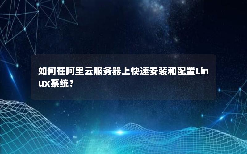 如何在阿里云服务器上快速安装和配置Linux系统？