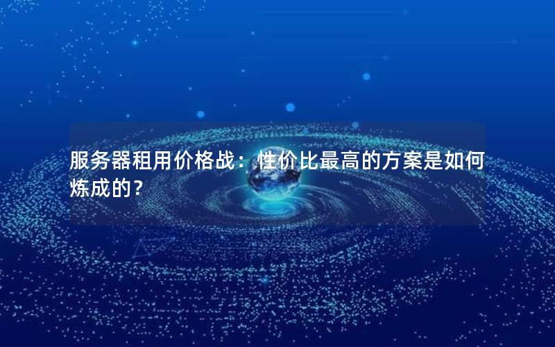 服务器租用价格战：性价比最高的方案是如何炼成的？