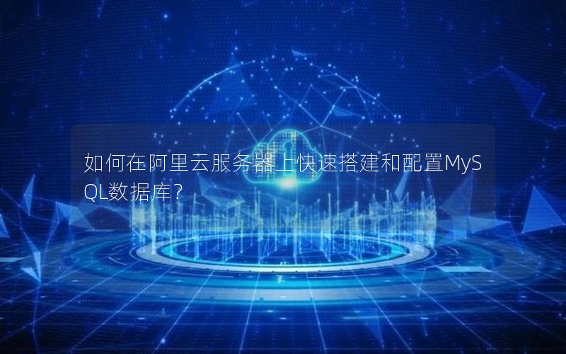 如何在阿里云服务器上快速搭建和配置MySQL数据库？