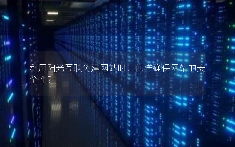 利用阳光互联创建网站时，怎样确保网站的安全性？