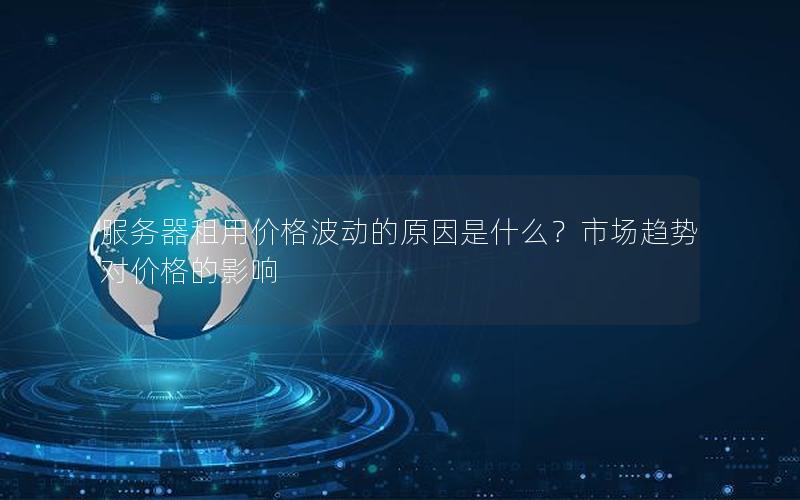 服务器租用价格波动的原因是什么？市场趋势对价格的影响