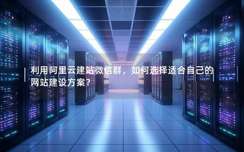 利用阿里云建站微信群，如何选择适合自己的网站建设方案？