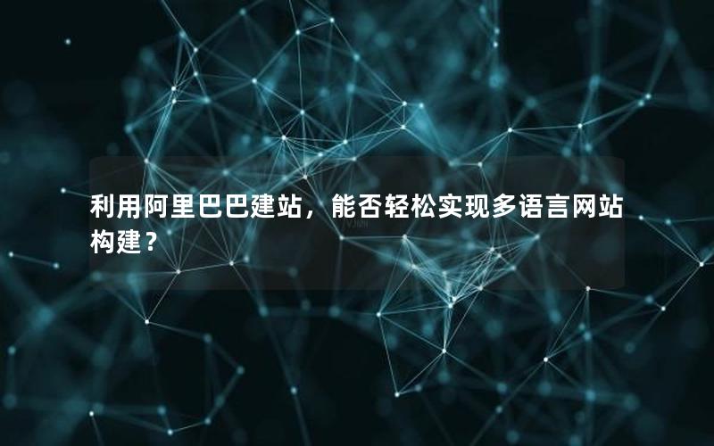 利用阿里巴巴建站，能否轻松实现多语言网站构建？