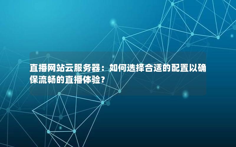 直播网站云服务器：如何选择合适的配置以确保流畅的直播体验？
