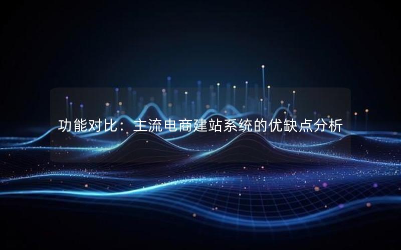 功能对比：主流电商建站系统的优缺点分析