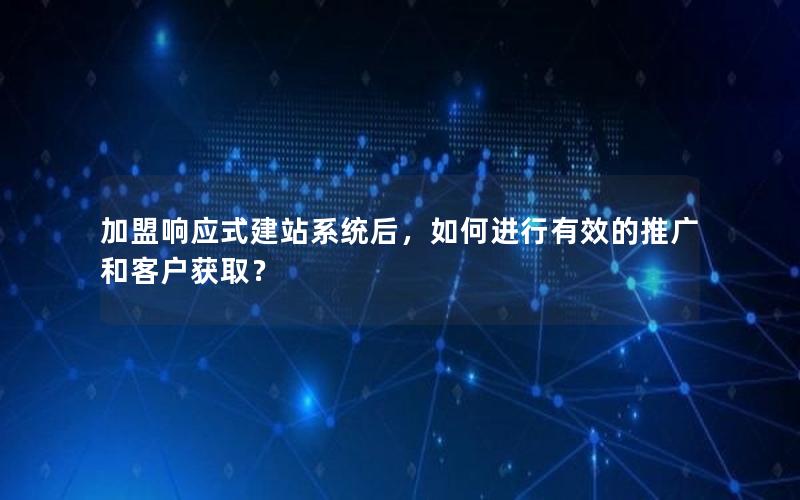 加盟响应式建站系统后，如何进行有效的推广和客户获取？