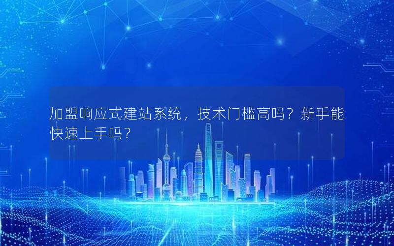 加盟响应式建站系统，技术门槛高吗？新手能快速上手吗？