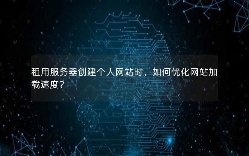 租用服务器创建个人网站时，如何优化网站加载速度？