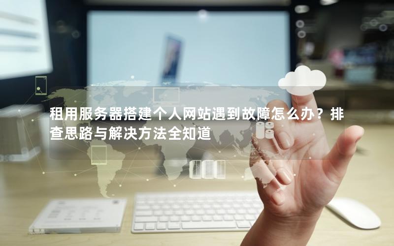 租用服务器搭建个人网站遇到故障怎么办？排查思路与解决方法全知道