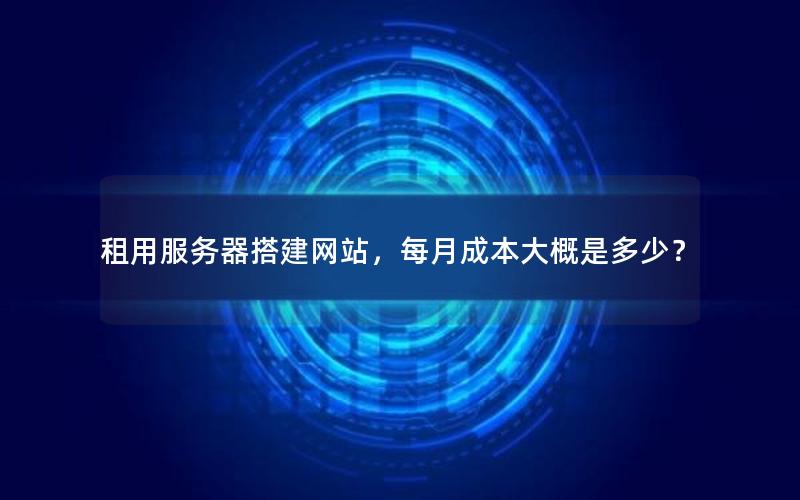 租用服务器搭建网站，每月成本大概是多少？
