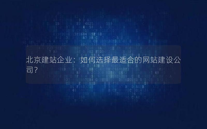 北京建站企业：如何选择最适合的网站建设公司？