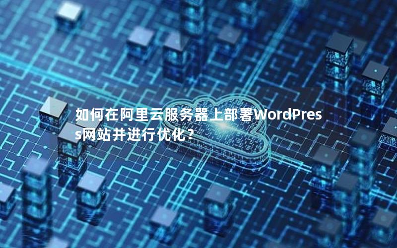如何在阿里云服务器上部署WordPress网站并进行优化？