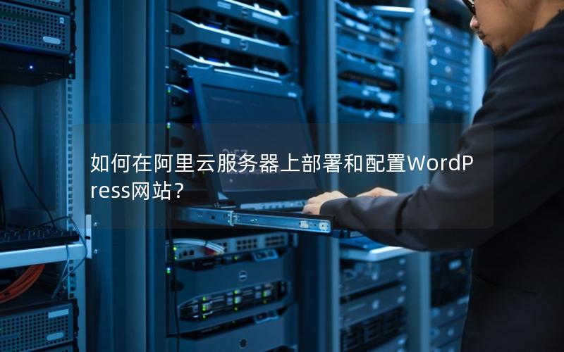 如何在阿里云服务器上部署和配置WordPress网站？