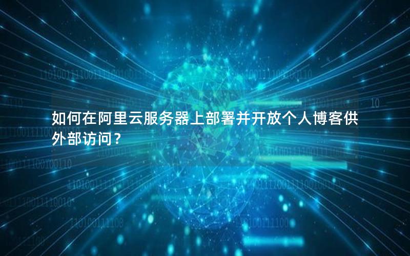 如何在阿里云服务器上部署并开放个人博客供外部访问？