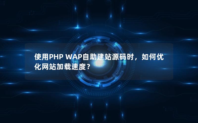 使用PHP WAP自助建站源码时，如何优化网站加载速度？