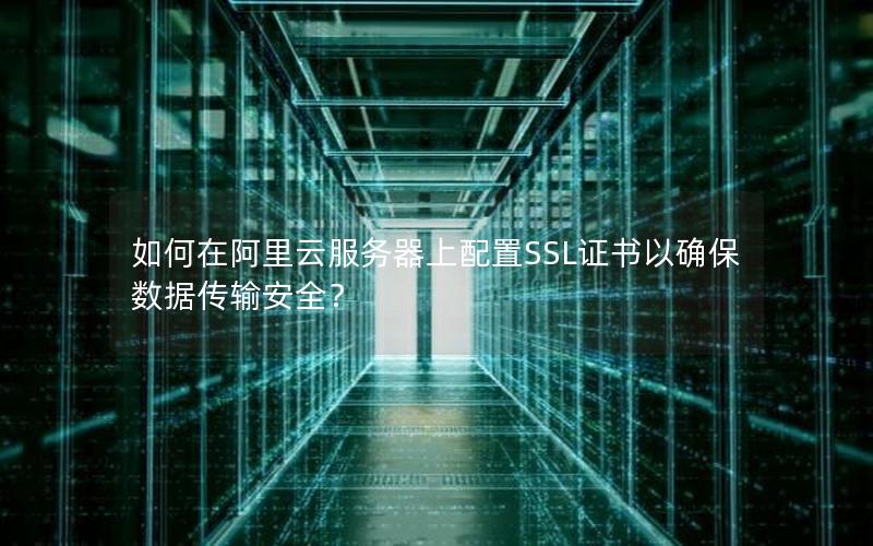 如何在阿里云服务器上配置SSL证书以确保数据传输安全？