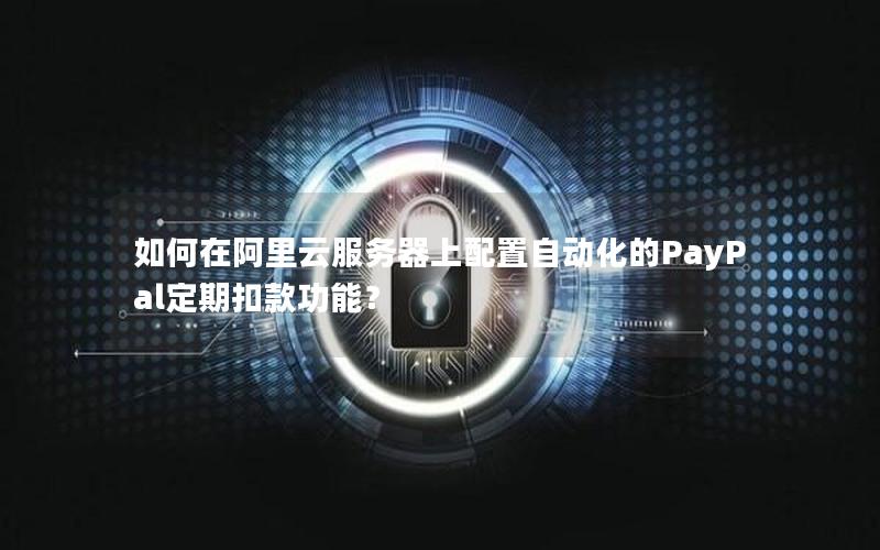如何在阿里云服务器上配置自动化的PayPal定期扣款功能？