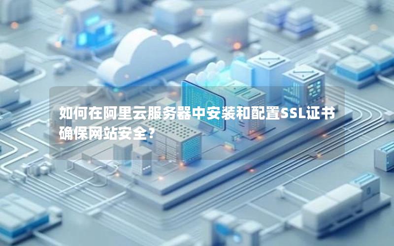 如何在阿里云服务器中安装和配置SSL证书确保网站安全？