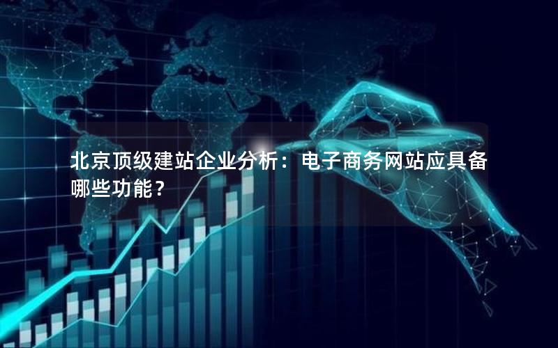 北京顶级建站企业分析：电子商务网站应具备哪些功能？