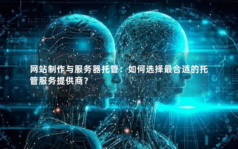 网站制作与服务器托管：如何选择最合适的托管服务提供商？