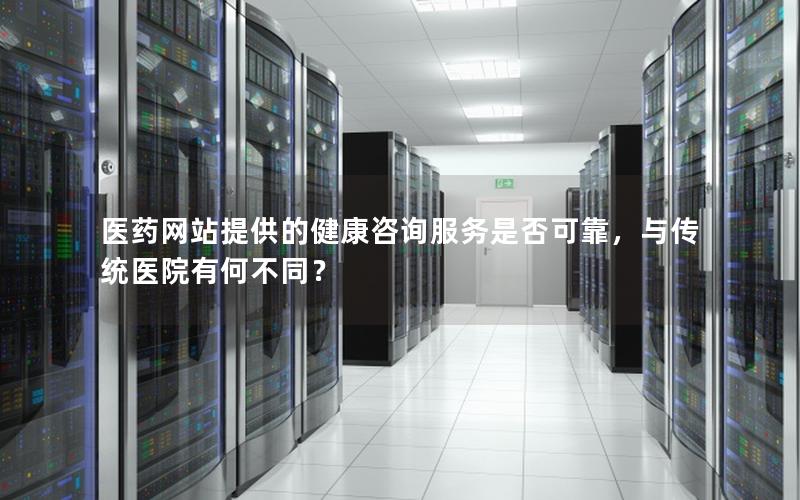 医药网站提供的健康咨询服务是否可靠，与传统医院有何不同？