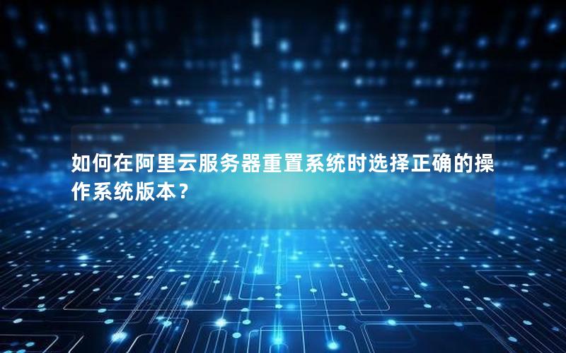 如何在阿里云服务器重置系统时选择正确的操作系统版本？