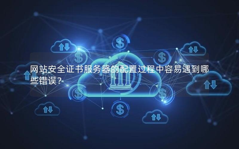 网站安全证书服务器的配置过程中容易遇到哪些错误？