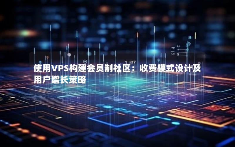 使用VPS构建会员制社区：收费模式设计及用户增长策略