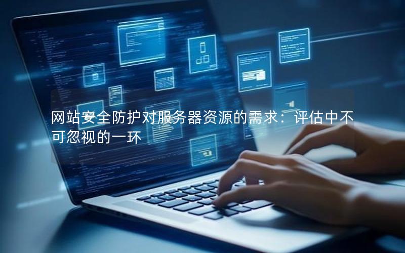 网站安全防护对服务器资源的需求：评估中不可忽视的一环