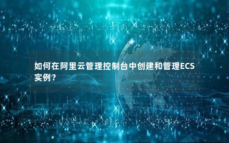如何在阿里云管理控制台中创建和管理ECS实例？