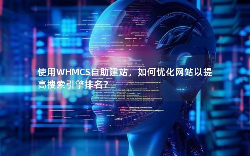 使用WHMCS自助建站，如何优化网站以提高搜索引擎排名？