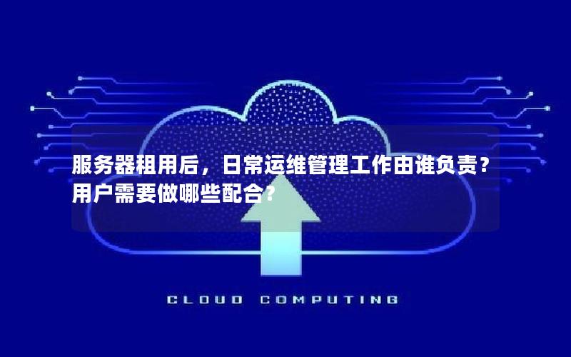 服务器租用后，日常运维管理工作由谁负责？用户需要做哪些配合？