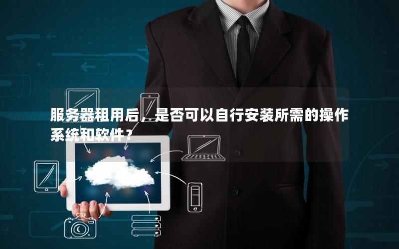 服务器租用后，是否可以自行安装所需的操作系统和软件？