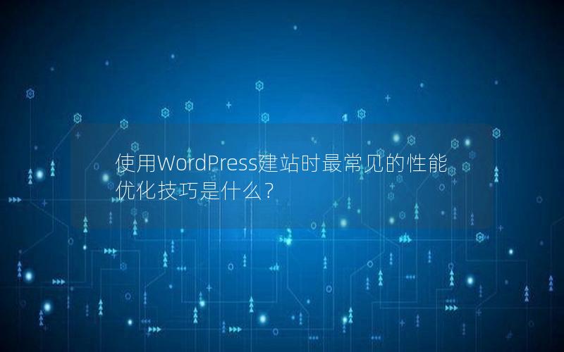 使用WordPress建站时最常见的性能优化技巧是什么？