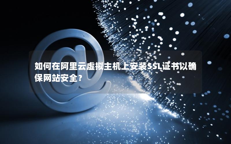 如何在阿里云虚拟主机上安装SSL证书以确保网站安全？