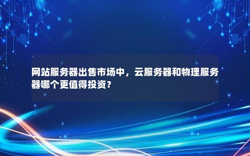 网站服务器出售市场中，云服务器和物理服务器哪个更值得投资？